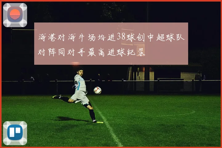 海港对海牛场均进38球创中超球队对阵同对手最高进球纪录
