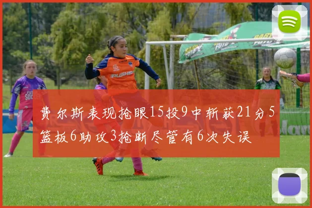 费尔斯表现抢眼15投9中斩获21分5篮板6助攻3抢断尽管有6次失误