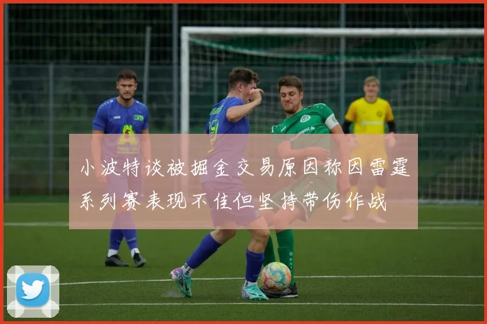 小波特谈被掘金交易原因称因雷霆系列赛表现不佳但坚持带伤作战