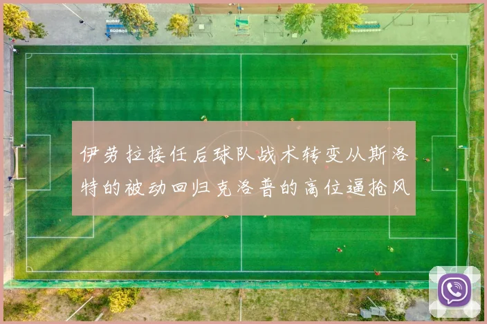 伊劳拉接任后球队战术转变从斯洛特的被动回归克洛普的高位逼抢风格