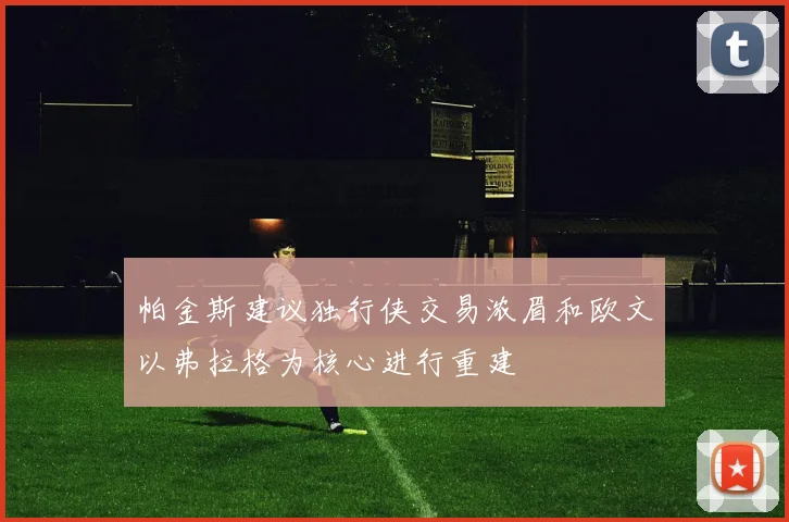 帕金斯建议独行侠交易浓眉和欧文以弗拉格为核心进行重建