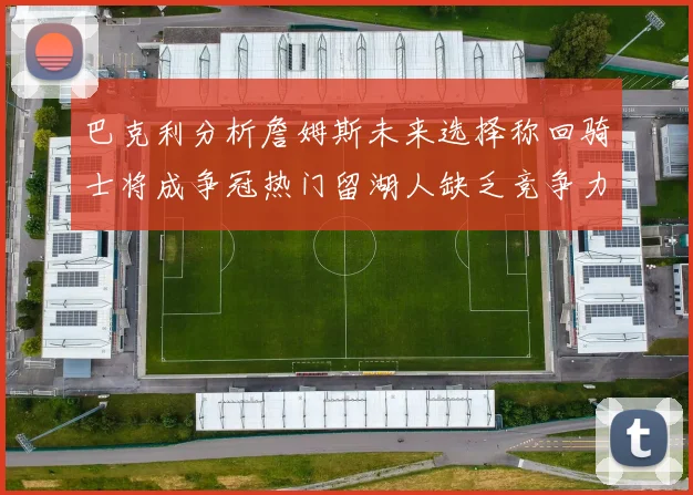 巴克利分析詹姆斯未来选择称回骑士将成争冠热门留湖人缺乏竞争力