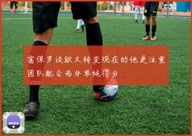 富保罗谈欧文转变现在的他更注重团队配合而非单纯得分