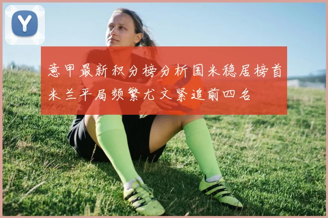 意甲最新积分榜分析国米稳居榜首米兰平局频繁尤文紧追前四名
