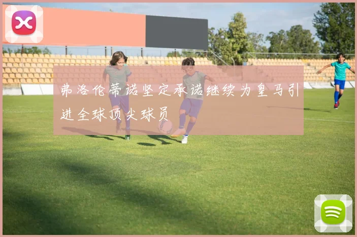 弗洛伦蒂诺坚定承诺继续为皇马引进全球顶尖球员