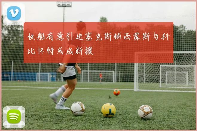 快船有意引进塞克斯顿西蒙斯与科比怀特或成新援