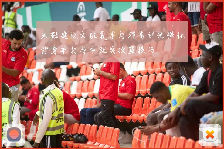 米勒建议文班夏季与邓肯训练强化背身单打与中距离投篮技巧