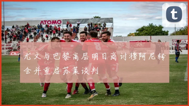 尤文与巴黎高层明日商讨穆阿尼转会并重启苏莱谈判