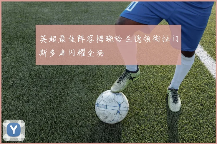 英超最佳阵容揭晓哈兰德领衔拉门斯多库闪耀全场
