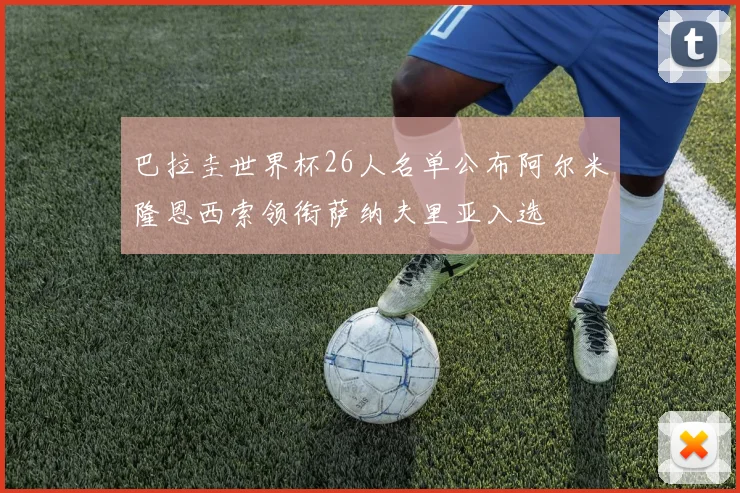 巴拉圭世界杯26人名单公布阿尔米隆恩西索领衔萨纳夫里亚入选