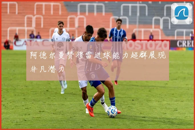 阿德尔曼赞穆雷进球能力超群展现非凡潜力