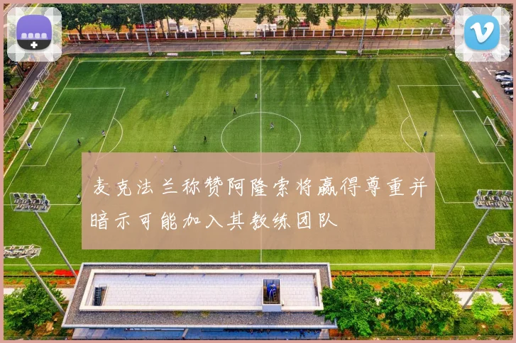 麦克法兰称赞阿隆索将赢得尊重并暗示可能加入其教练团队
