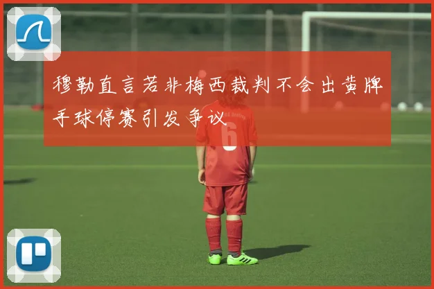 穆勒直言若非梅西裁判不会出黄牌手球停赛引发争议